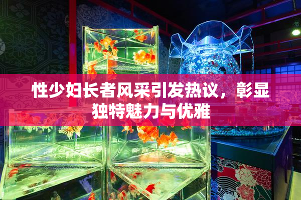 性少妇长者风采引发热议，彰显独特魅力与优雅