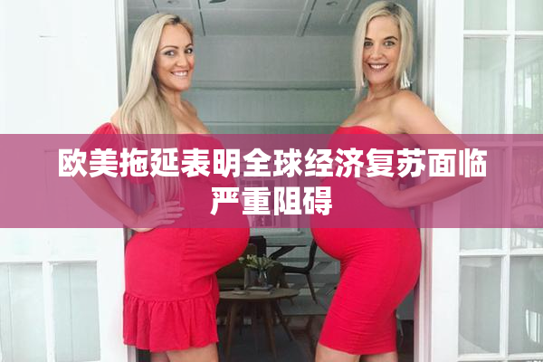 欧美拖延表明全球经济复苏面临严重阻碍