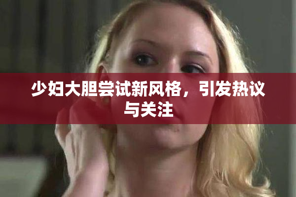 少妇大胆尝试新风格，引发热议与关注