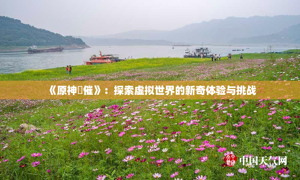《原神婬催》：探索虚拟世界的新奇体验与挑战