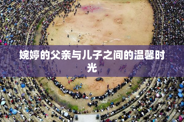 婉婷的父亲与儿子之间的温馨时光