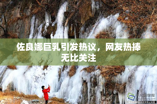 佐良娜巨乳引发热议，网友热捧无比关注