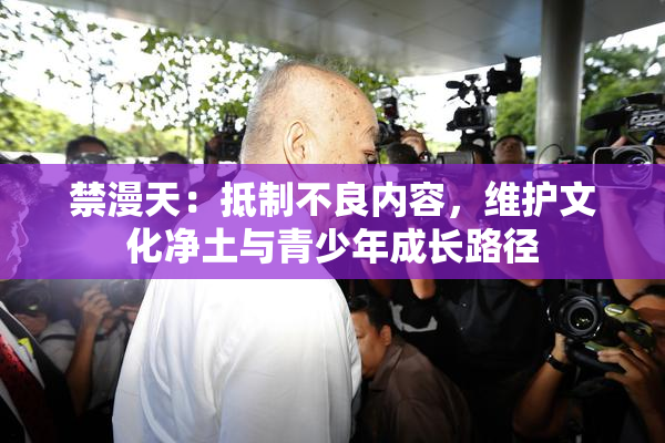 禁漫天：抵制不良内容，维护文化净土与青少年成长路径