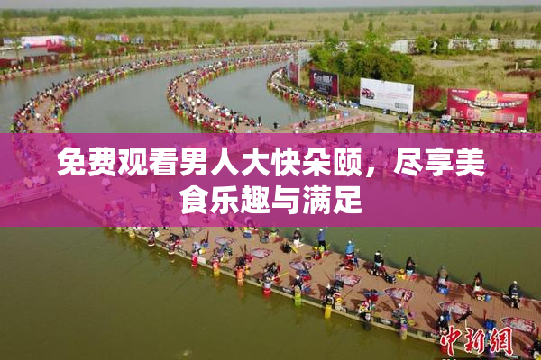 免费观看男人大快朵颐，尽享美食乐趣与满足