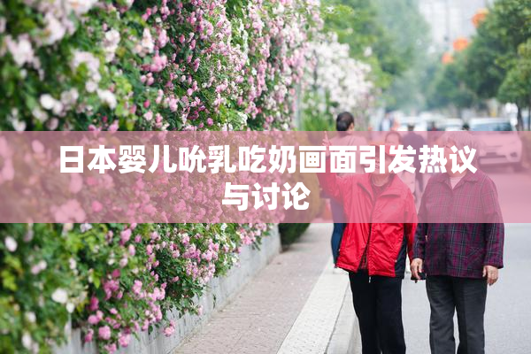 日本婴儿吮乳吃奶画面引发热议与讨论