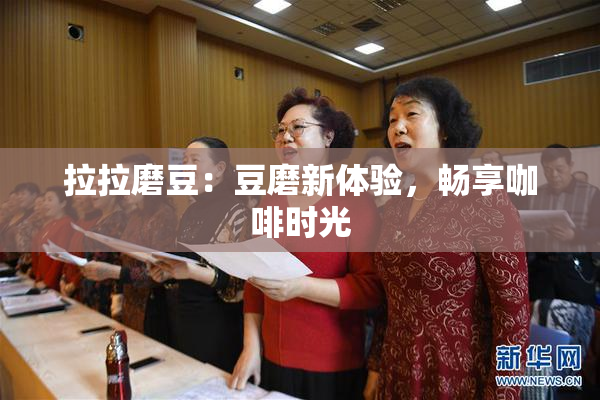 拉拉磨豆：豆磨新体验，畅享咖啡时光