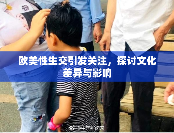 欧美性生交引发关注，探讨文化差异与影响