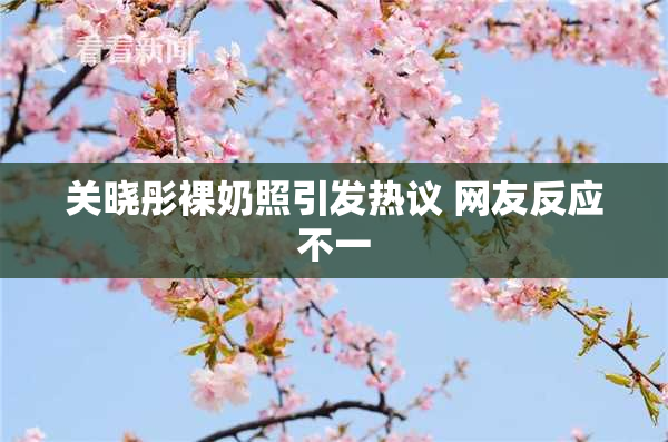 关晓彤裸奶照引发热议 网友反应不一