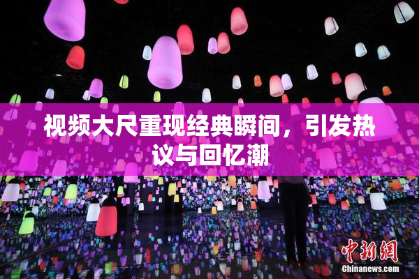 视频大尺重现经典瞬间，引发热议与回忆潮
