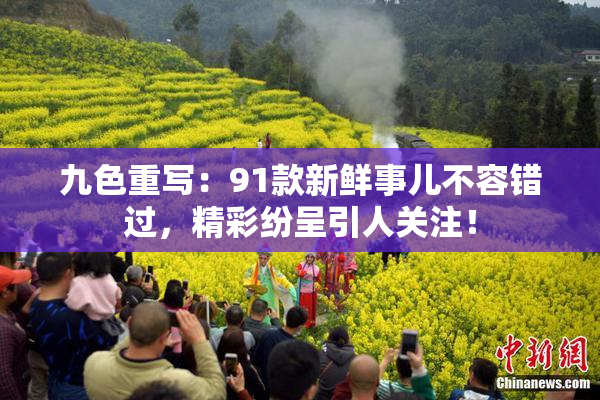 九色重写：91款新鲜事儿不容错过，精彩纷呈引人关注！