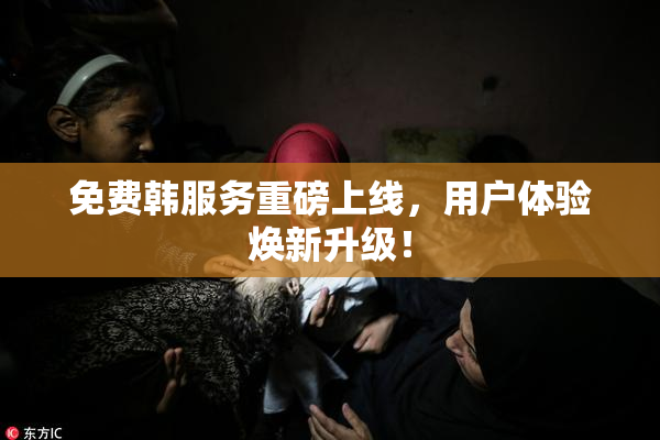 免费韩服务重磅上线，用户体验焕新升级！