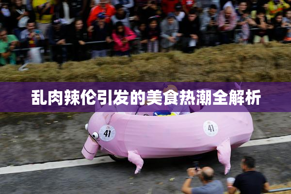 乱肉辣伦引发的美食热潮全解析