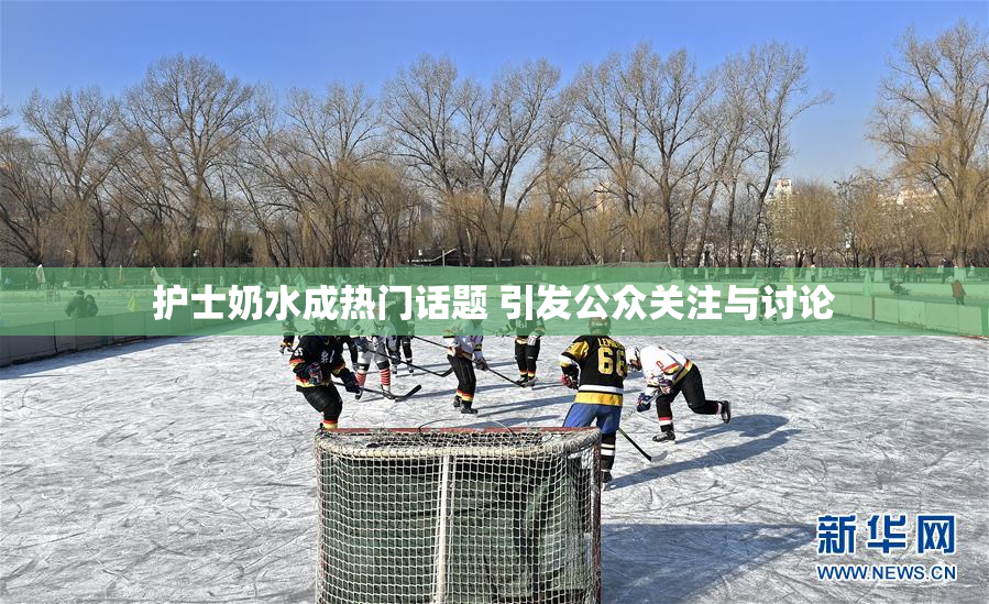 护士奶水成热门话题 引发公众关注与讨论
