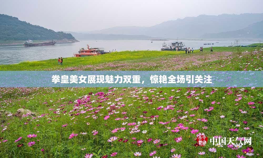 拳皇美女展现魅力双重，惊艳全场引关注