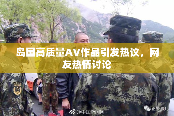 岛国高质量AV作品引发热议，网友热情讨论