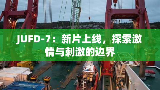 JUFD-7：新片上线，探索激情与刺激的边界