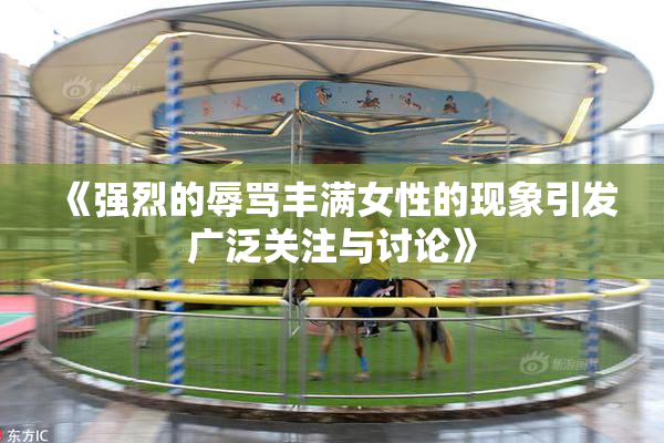 《强烈的辱骂丰满女性的现象引发广泛关注与讨论》