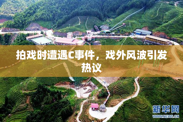 拍戏时遭遇C事件，戏外风波引发热议