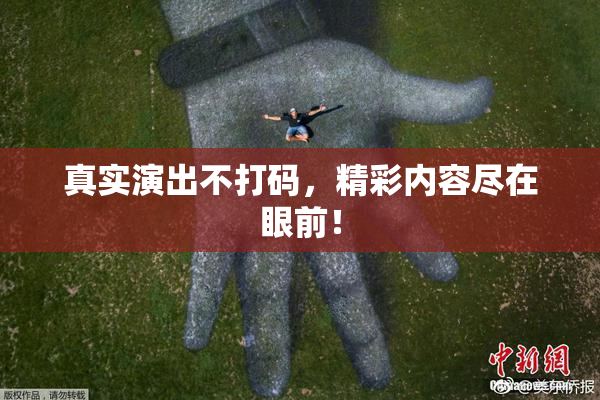 真实演出不打码，精彩内容尽在眼前！