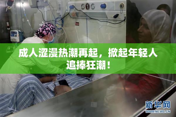 成人涩漫热潮再起，掀起年轻人追捧狂潮！