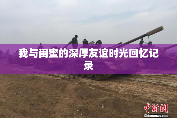 我与闺蜜的深厚友谊时光回忆记录