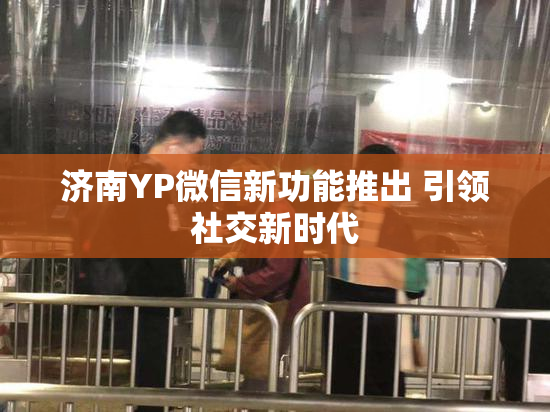 济南YP微信新功能推出 引领社交新时代