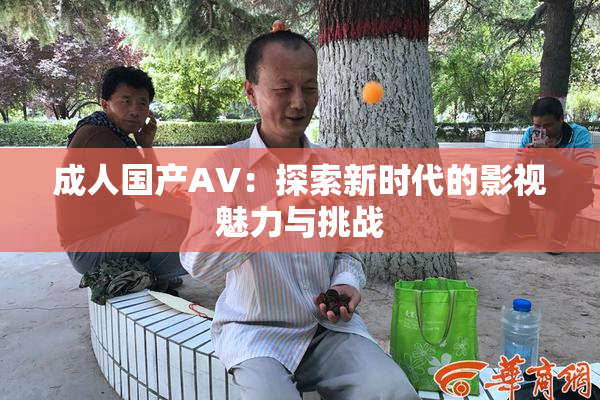 成人国产AV：探索新时代的影视魅力与挑战
