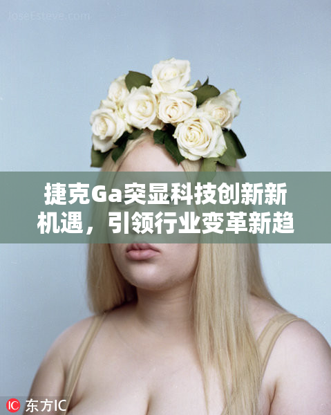 捷克Ga突显科技创新新机遇，引领行业变革新趋势