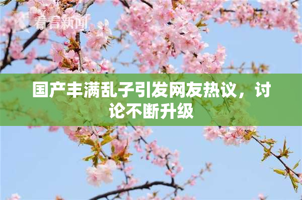 国产丰满乱子引发网友热议，讨论不断升级
