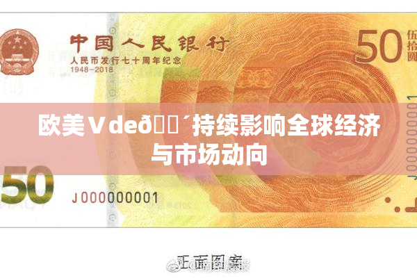 欧美Ⅴde🔴持续影响全球经济与市场动向