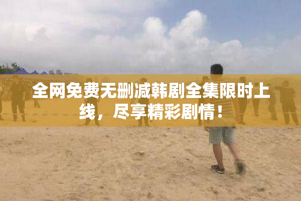 全网免费无删减韩剧全集限时上线，尽享精彩剧情！