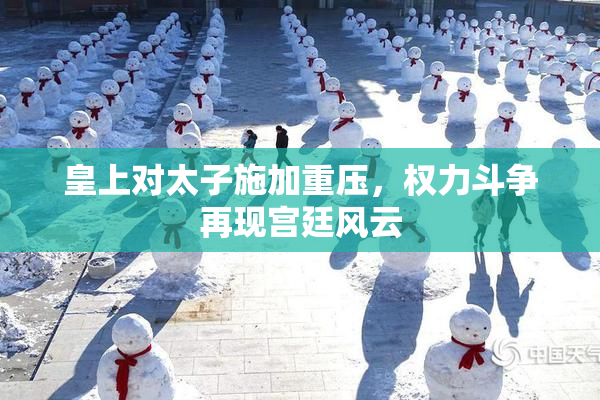 皇上对太子施加重压，权力斗争再现宫廷风云