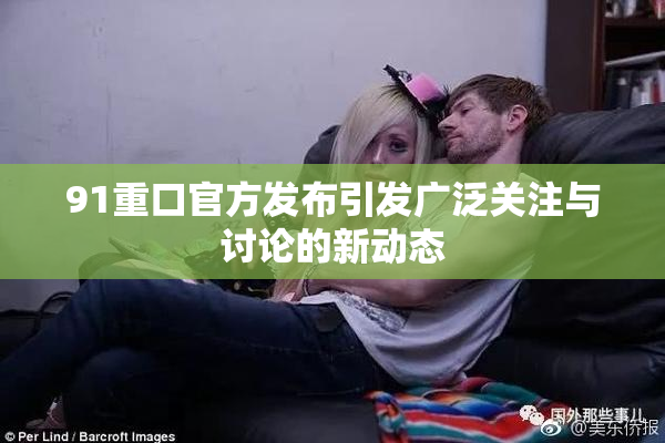 91重口官方发布引发广泛关注与讨论的新动态