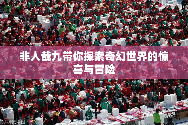 非人哉九带你探索奇幻世界的惊喜与冒险