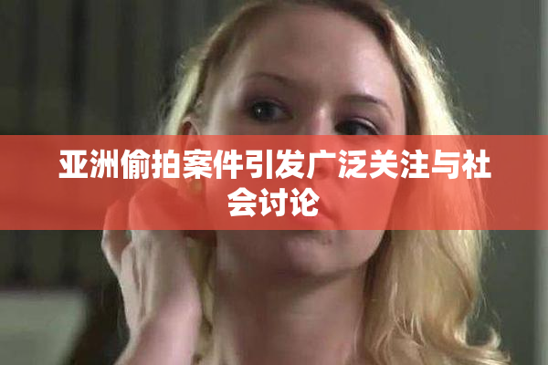 亚洲偷拍案件引发广泛关注与社会讨论