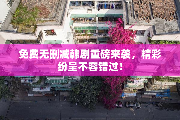 免费无删减韩剧重磅来袭，精彩纷呈不容错过！