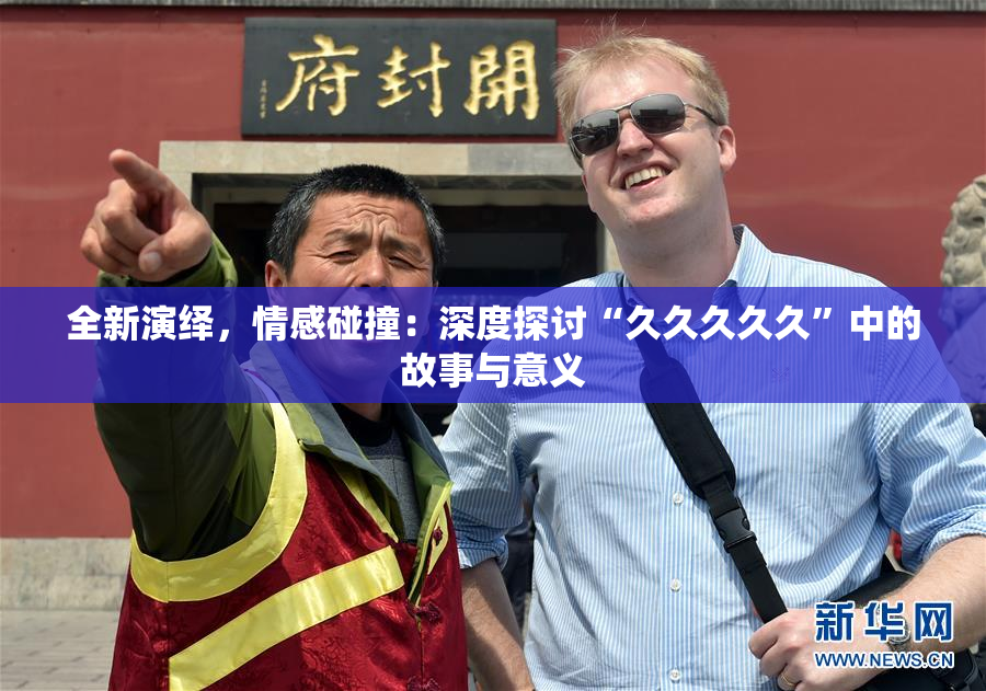 全新演绎，情感碰撞：深度探讨“久久久久久”中的故事与意义