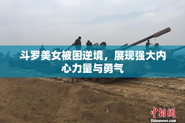 斗罗美女被困逆境，展现强大内心力量与勇气