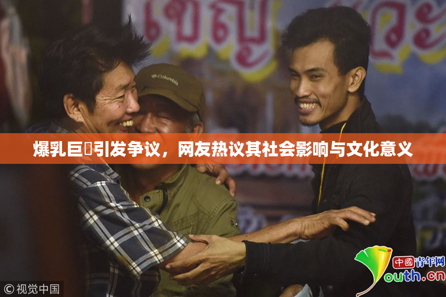 爆乳巨凥引发争议，网友热议其社会影响与文化意义