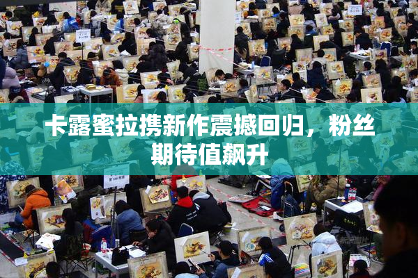 卡露蜜拉携新作震撼回归，粉丝期待值飙升