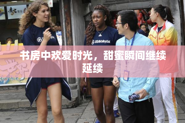 书房中欢爱时光，甜蜜瞬间继续延续