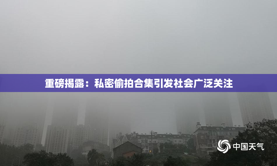 重磅揭露：私密偷拍合集引发社会广泛关注