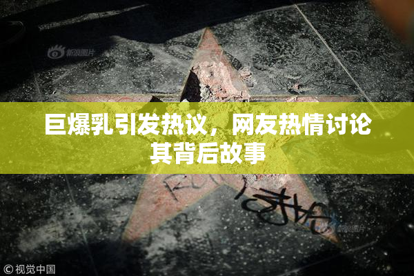 巨爆乳引发热议，网友热情讨论其背后故事