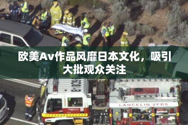 欧美Av作品风靡日本文化，吸引大批观众关注
