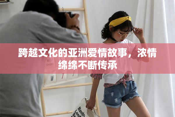 跨越文化的亚洲爱情故事，浓情绵绵不断传承
