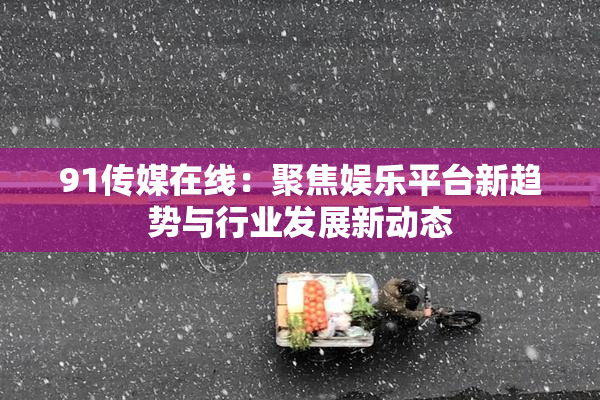 91传媒在线：聚焦娱乐平台新趋势与行业发展新动态