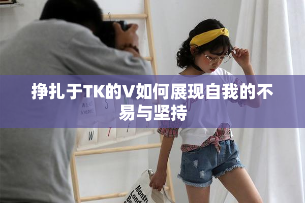 挣扎于TK的V如何展现自我的不易与坚持