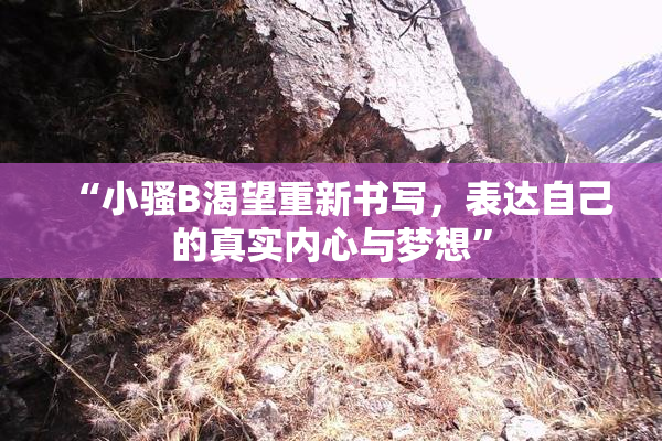 “小骚B渴望重新书写，表达自己的真实内心与梦想”