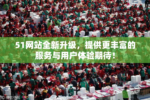 51网站全新升级，提供更丰富的服务与用户体验期待！
