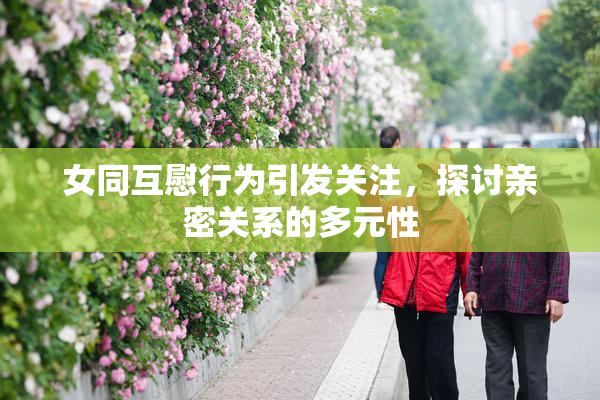 女同互慰行为引发关注，探讨亲密关系的多元性
